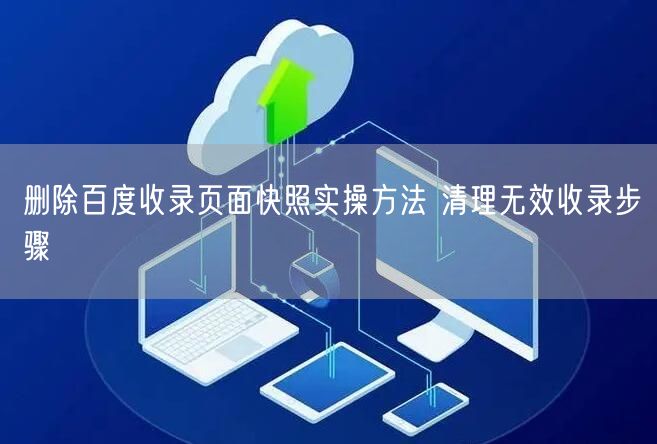 删除百度收录页面快照实操方法 清理无效收录步骤
