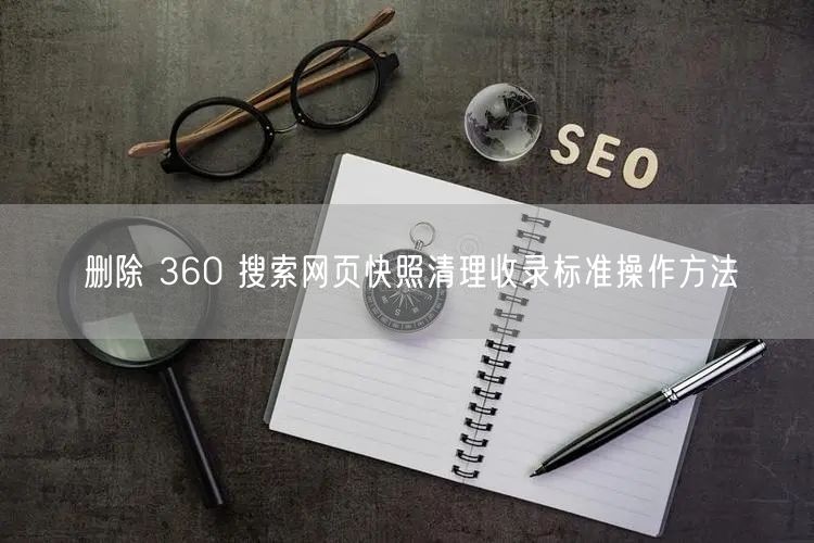 删除 360 搜索网页快照清理收录标准操作方法