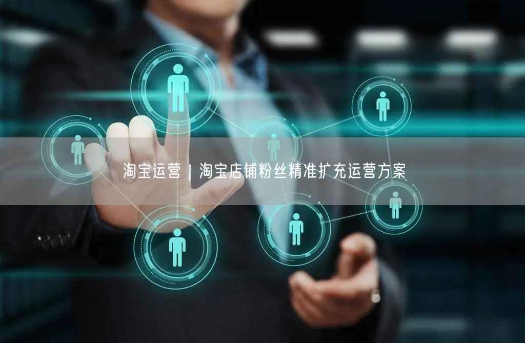 淘宝运营：精准扩充粉丝，提升销量的实操策略