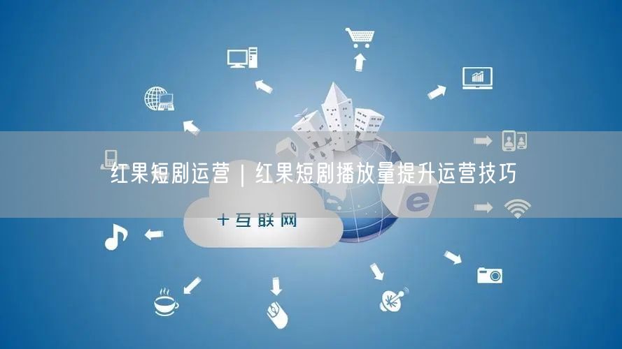 红果短剧运营实操：提升播放量的独门技巧