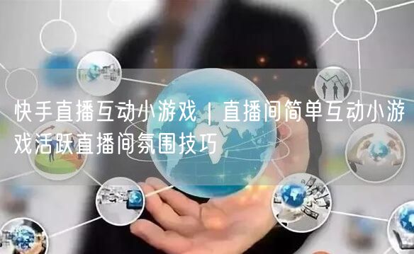 快手直播互动小游戏｜直播间简单互动小游戏活跃直播间氛围技巧