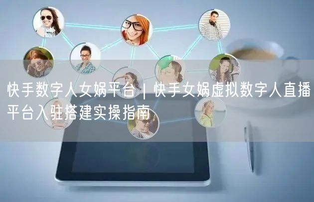 快手数字人女娲平台|快手女娲虚拟数字人直播平台入驻搭建实操指南