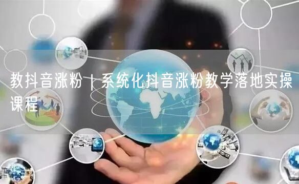 教抖音涨粉|系统化抖音涨粉教学落地实操课程