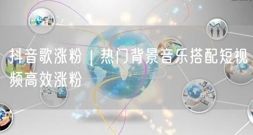 抖音歌涨粉|热门背景音乐搭配短视频高效涨粉