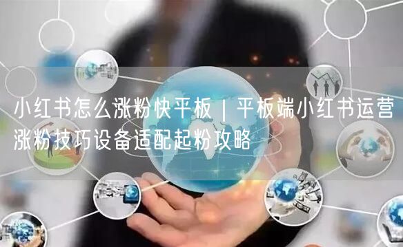 小红书怎么涨粉快平板｜平板端小红书运营涨粉技巧设备适配起粉攻略