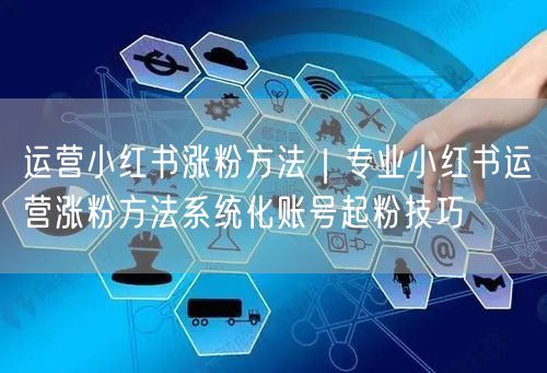 运营小红书涨粉方法|专业小红书运营涨粉方法系统化账号起粉技巧