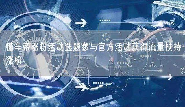 懂车帝涨粉活动选题参与官方活动获得流量扶持涨粉