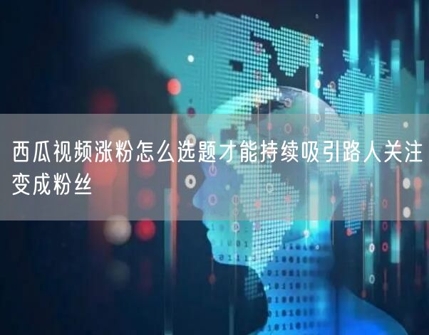 西瓜视频涨粉怎么选题才能持续吸引路人关注变成粉丝