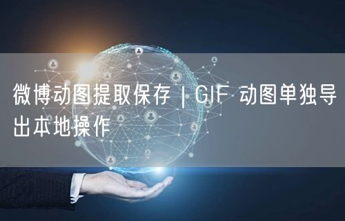 微博动图提取保存｜GIF 动图单独导出本地操作