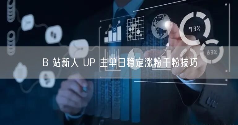 B 站新人 UP 主单日稳定涨粉千粉技巧