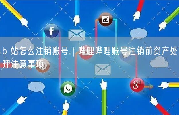 b 站怎么注销账号｜哔哩哔哩账号注销前资产处理注意事项