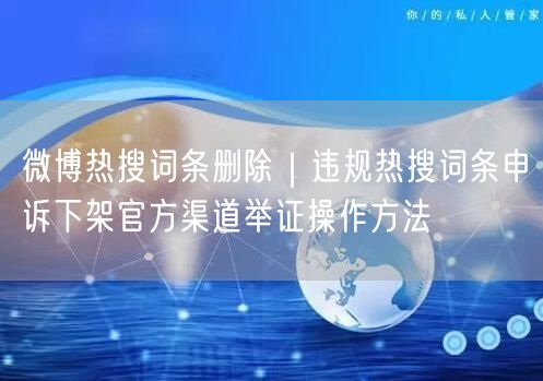 微博热搜词条删除｜违规热搜词条申诉下架官方渠道举证操作方法