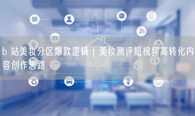 b 站美妆分区爆款逻辑｜美妆测评短视频高转化内容创作思路