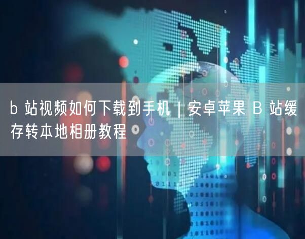 b 站视频如何下载到手机｜安卓苹果 B 站缓存转本地相册教程