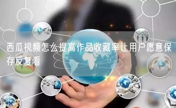 西瓜视频怎么提高作品收藏率让用户愿意保存反复看