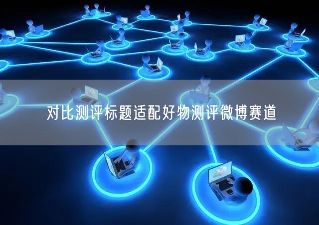 对比测评标题适配好物测评微博赛道