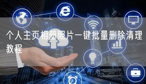 个人主页相册照片一键批量删除清理教程