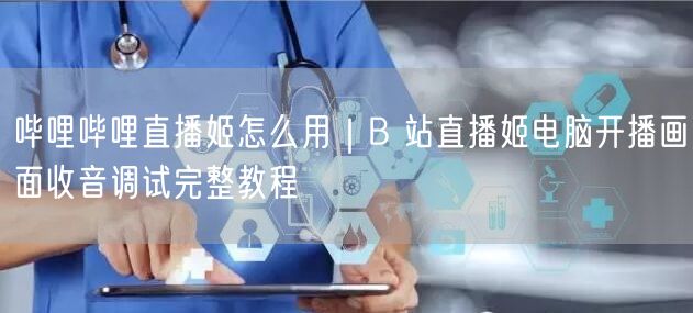 哔哩哔哩直播姬怎么用｜B 站直播姬电脑开播画面收音调试完整教程