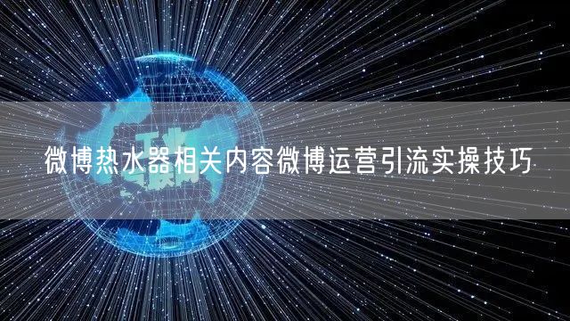 微博热水器相关内容微博运营引流实操技巧