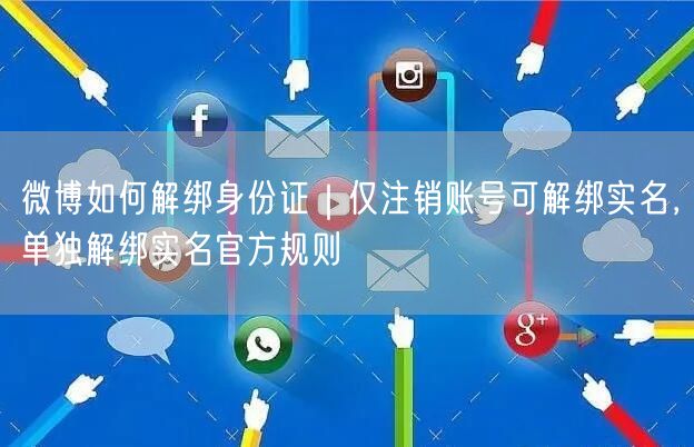 微博如何解绑身份证｜仅注销账号可解绑实名，单独解绑实名官方规则