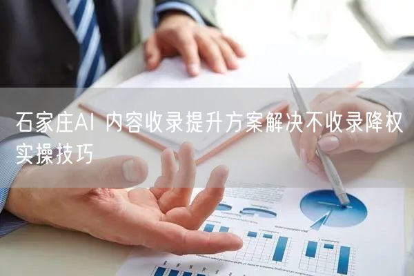 石家庄AI 内容收录提升方案解决不收录降权实操技巧