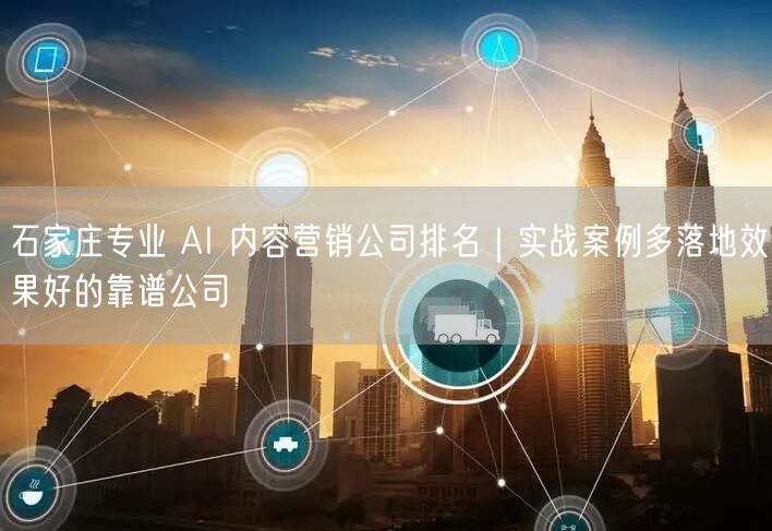 石家庄专业 AI 内容营销公司排名｜实战案例多落地效果好的靠谱公司