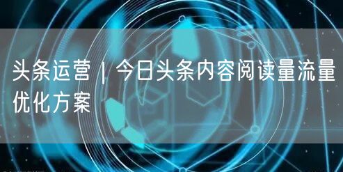 头条运营｜今日头条内容阅读量流量优化方案