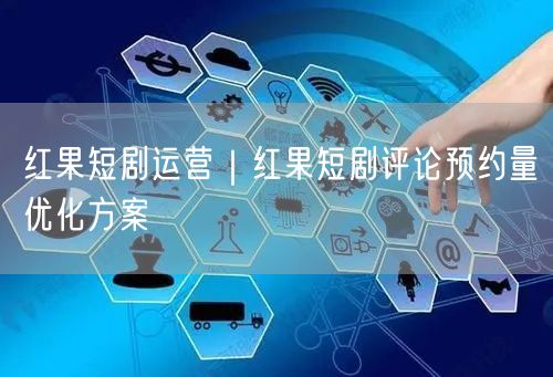 红果短剧运营｜红果短剧评论预约量优化方案
