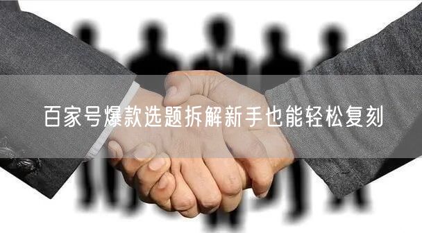 百家号爆款选题拆解新手也能轻松复刻