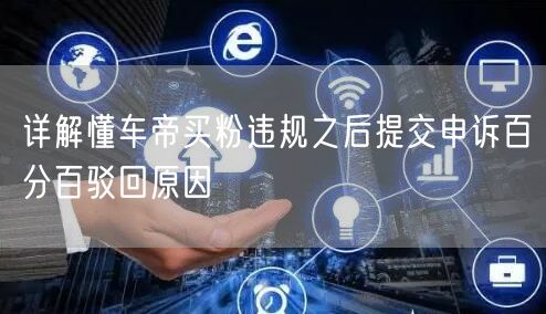详解懂车帝买粉违规之后提交申诉百分百驳回原因