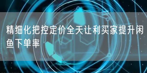 精细化把控定价全天让利买家提升闲鱼下单率
