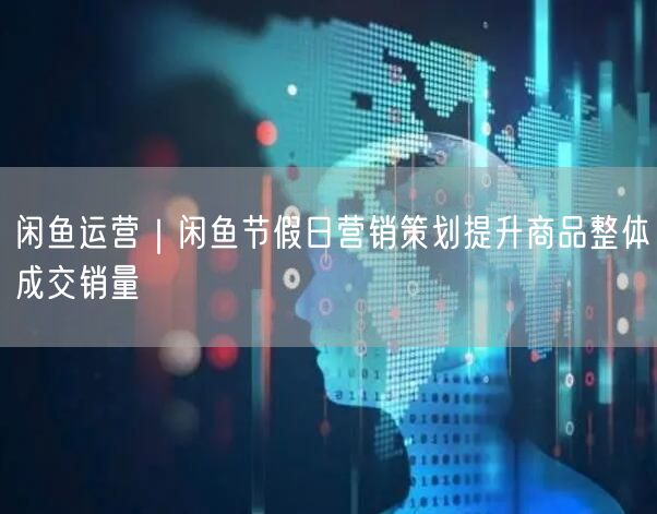闲鱼运营｜闲鱼节假日营销策划提升商品整体成交销量