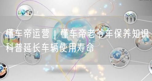 懂车帝运营｜懂车帝老爷车保养知识科普延长车辆使用寿命