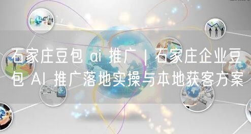 石家庄豆包 ai 推广｜石家庄企业豆包 AI 推广落地实操与本地获客方案