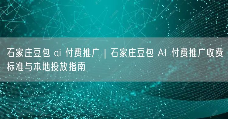 石家庄豆包 ai 付费推广｜石家庄豆包 AI 付费推广收费标准与本地投放指南