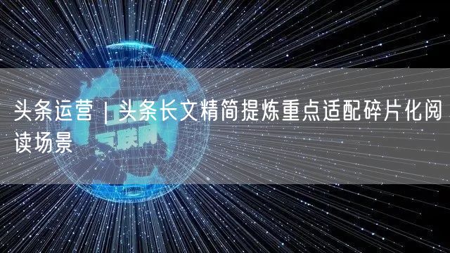头条运营｜头条长文精简提炼重点适配碎片化阅读场景
