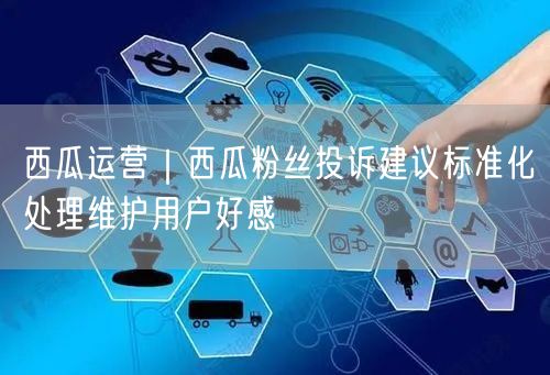 西瓜运营｜西瓜粉丝投诉建议标准化处理维护用户好感