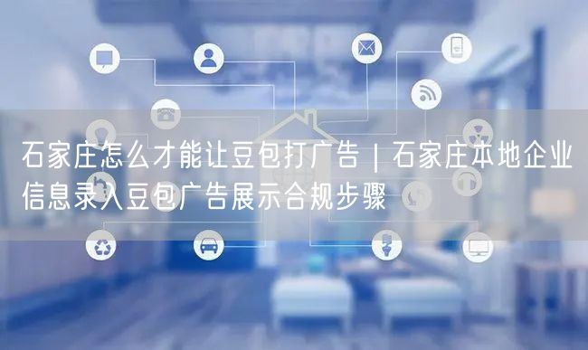 石家庄怎么才能让豆包打广告｜石家庄本地企业信息录入豆包广告展示合规步骤
