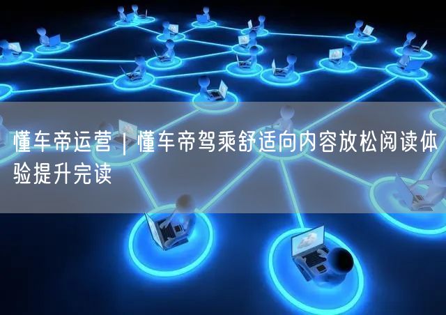 懂车帝运营｜懂车帝驾乘舒适向内容放松阅读体验提升完读