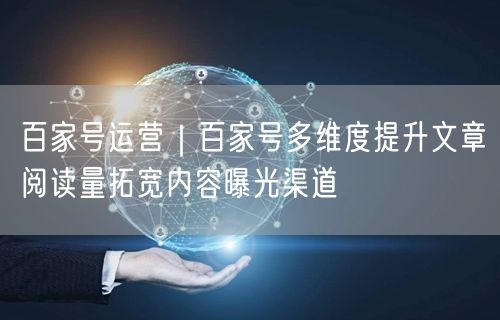 百家号运营｜百家号多维度提升文章阅读量拓宽内容曝光渠道
