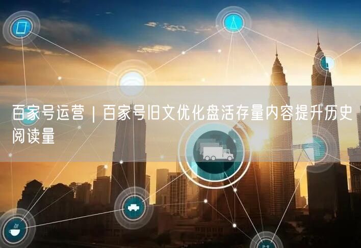 百家号运营｜百家号旧文优化盘活存量内容提升历史阅读量
