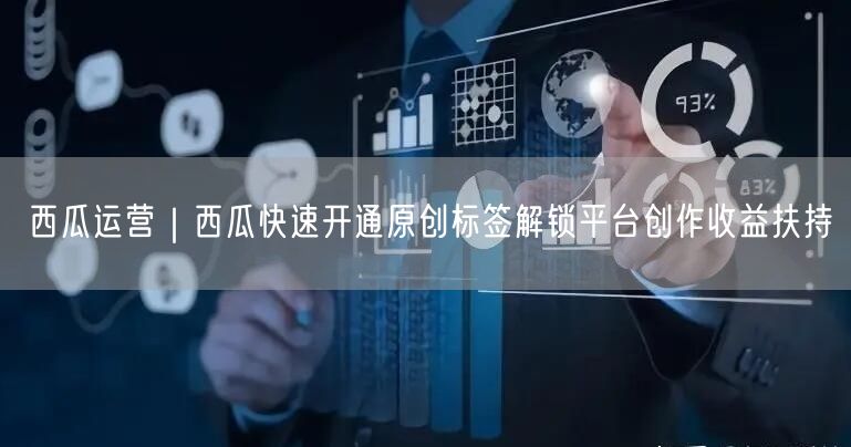 西瓜运营｜西瓜快速开通原创标签解锁平台创作收益扶持
