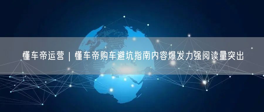 懂车帝运营｜懂车帝购车避坑指南内容爆发力强阅读量突出