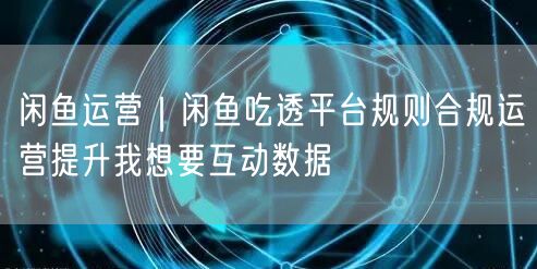 闲鱼运营｜闲鱼吃透平台规则合规运营提升我想要互动数据
