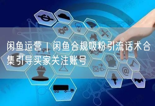 闲鱼运营｜闲鱼合规吸粉引流话术合集引导买家关注账号