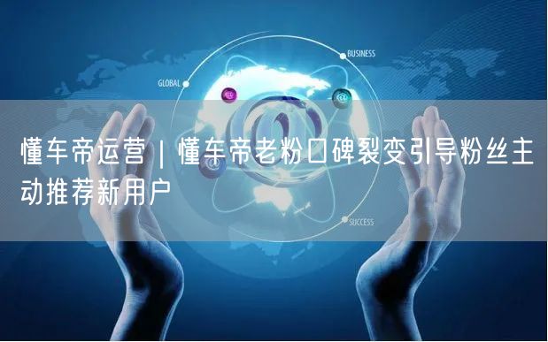 懂车帝运营｜懂车帝老粉口碑裂变引导粉丝主动推荐新用户