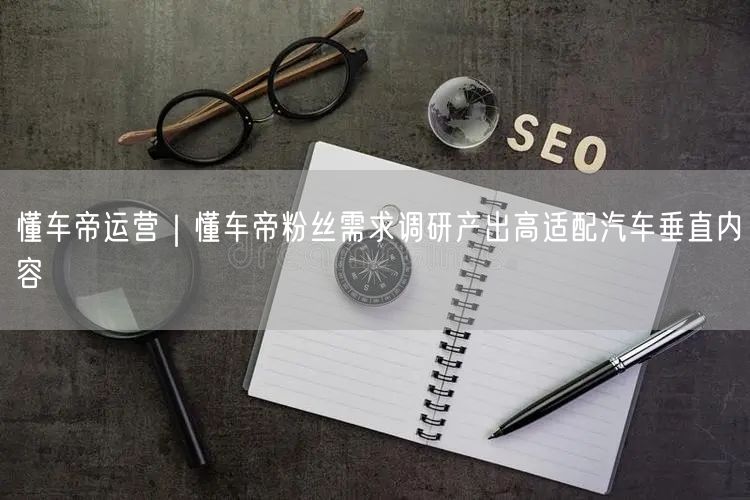 懂车帝运营｜懂车帝粉丝需求调研产出高适配汽车垂直内容