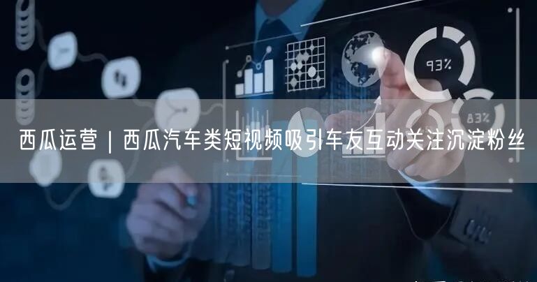 西瓜运营｜西瓜汽车类短视频吸引车友互动关注沉淀粉丝