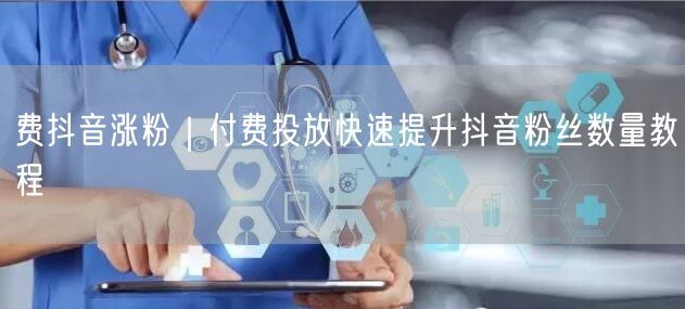 费抖音涨粉|付费投放快速提升抖音粉丝数量教程