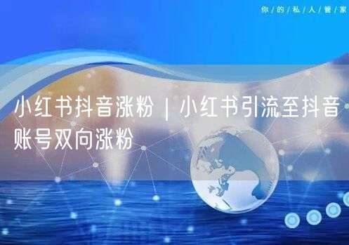 小红书抖音涨粉｜小红书引流至抖音账号双向涨粉